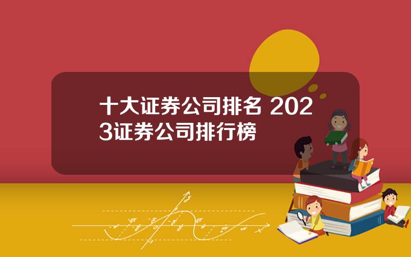 十大证券公司排名 2023证券公司排行榜